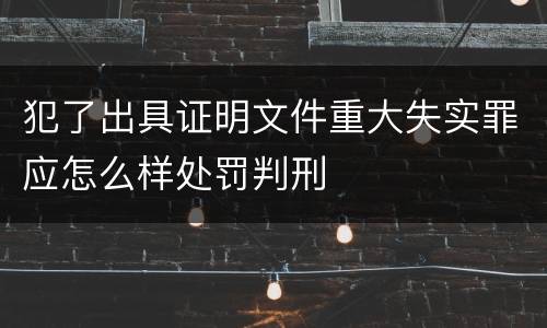 犯了出具证明文件重大失实罪应怎么样处罚判刑