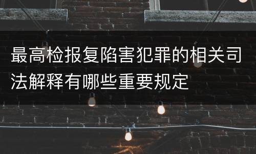 最高检报复陷害犯罪的相关司法解释有哪些重要规定