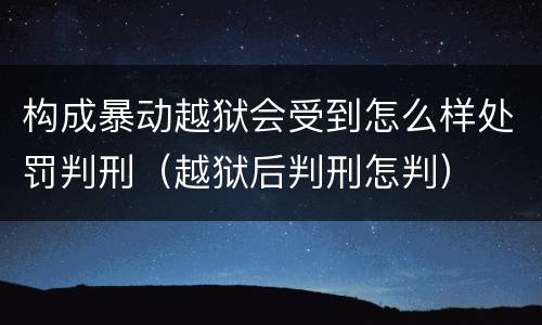 构成暴动越狱会受到怎么样处罚判刑（越狱后判刑怎判）