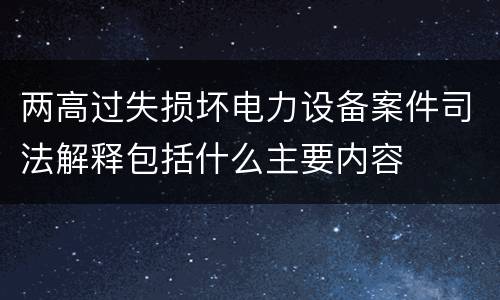 两高过失损坏电力设备案件司法解释包括什么主要内容