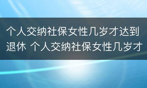 个人交纳社保女性几岁才达到退休 个人交纳社保女性几岁才达到退休标准