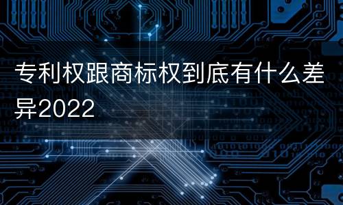 专利权跟商标权到底有什么差异2022
