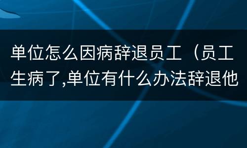 单位怎么因病辞退员工（员工生病了,单位有什么办法辞退他）
