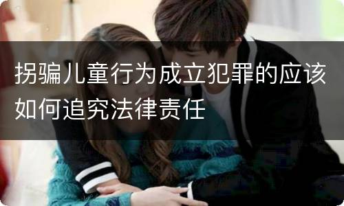 拐骗儿童行为成立犯罪的应该如何追究法律责任