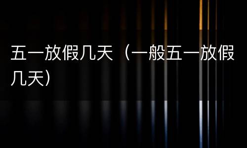 五一放假几天（一般五一放假几天）