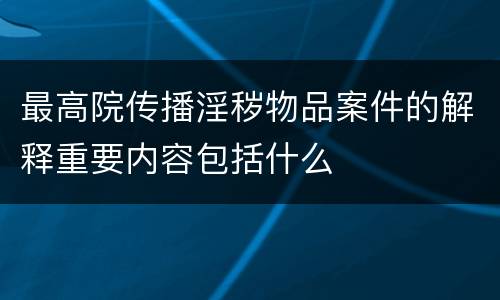 最高院传播淫秽物品案件的解释重要内容包括什么
