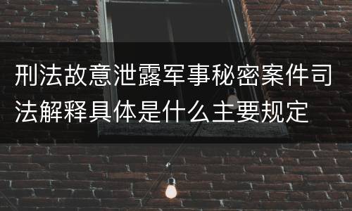 刑法故意泄露军事秘密案件司法解释具体是什么主要规定