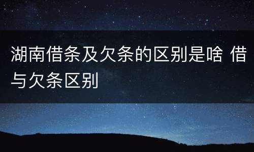 湖南借条及欠条的区别是啥 借与欠条区别