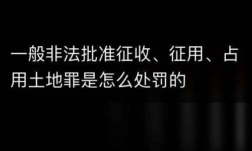 一般非法批准征收、征用、占用土地罪是怎么处罚的