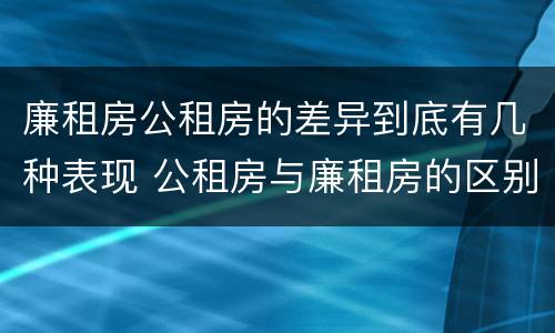 廉租房公租房的差异到底有几种表现 公租房与廉租房的区别都在此,别再搞错了!
