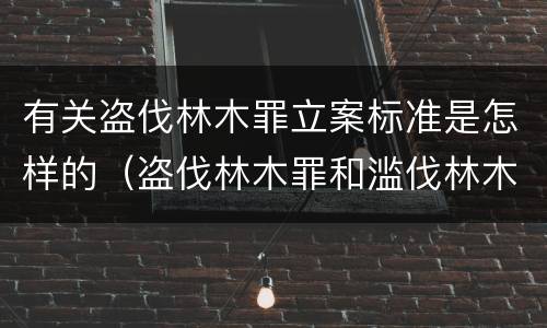 有关盗伐林木罪立案标准是怎样的（盗伐林木罪和滥伐林木罪的立案标准）