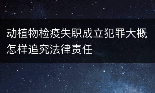 动植物检疫失职成立犯罪大概怎样追究法律责任