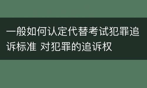 一般如何认定代替考试犯罪追诉标准 对犯罪的追诉权