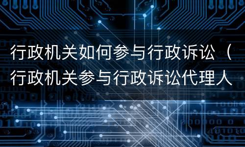 行政机关如何参与行政诉讼（行政机关参与行政诉讼代理人授权委托书）