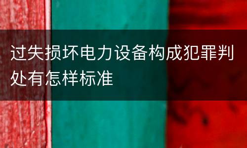 过失损坏电力设备构成犯罪判处有怎样标准