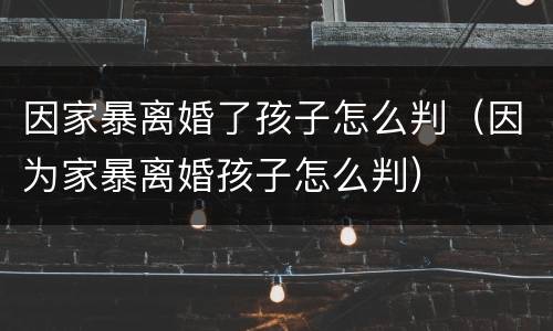 因家暴离婚了孩子怎么判（因为家暴离婚孩子怎么判）