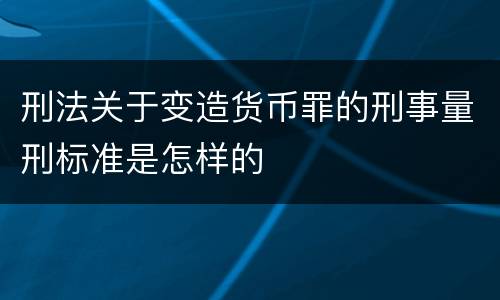 刑法关于变造货币罪的刑事量刑标准是怎样的