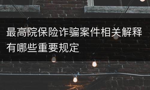 最高院保险诈骗案件相关解释有哪些重要规定