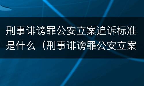 刑事诽谤罪公安立案追诉标准是什么（刑事诽谤罪公安立案追诉标准是什么意思）