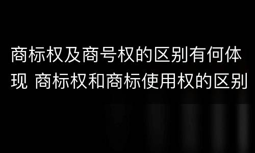 商标权及商号权的区别有何体现 商标权和商标使用权的区别