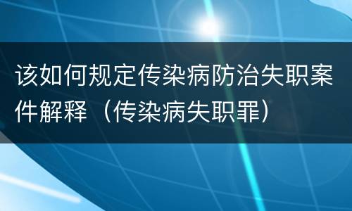 该如何规定传染病防治失职案件解释（传染病失职罪）