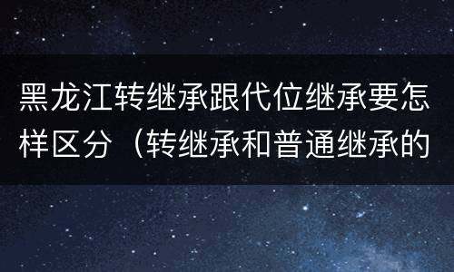 黑龙江转继承跟代位继承要怎样区分（转继承和普通继承的区别）