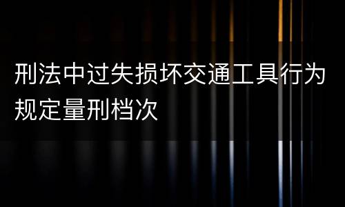 刑法中过失损坏交通工具行为规定量刑档次