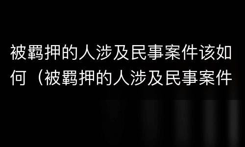 被羁押的人涉及民事案件该如何(被羁押的人涉及民事案件该如何解决)