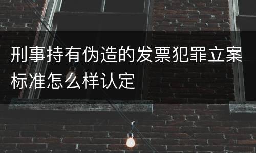 刑事持有伪造的发票犯罪立案标准怎么样认定