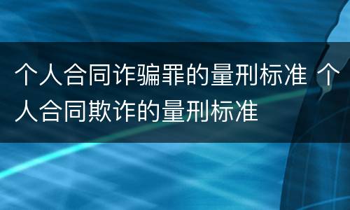 个人合同诈骗罪的量刑标准 个人合同欺诈的量刑标准