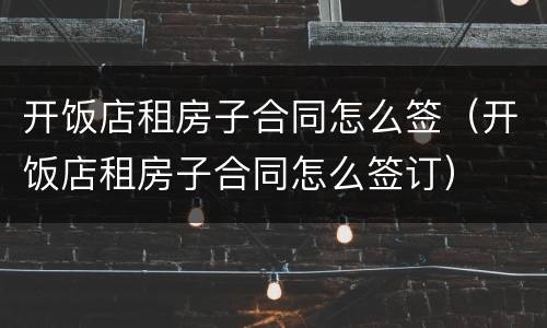 开饭店租房子合同怎么签（开饭店租房子合同怎么签订）