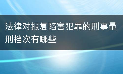 法律对报复陷害犯罪的刑事量刑档次有哪些