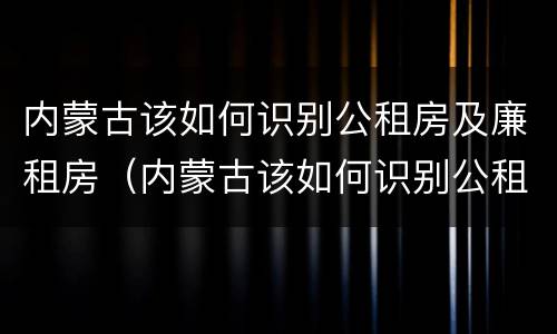 内蒙古该如何识别公租房及廉租房（内蒙古该如何识别公租房及廉租房名单）