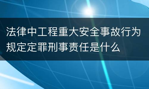法律中工程重大安全事故行为规定定罪刑事责任是什么