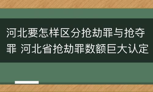 河北要怎样区分抢劫罪与抢夺罪 河北省抢劫罪数额巨大认定标准