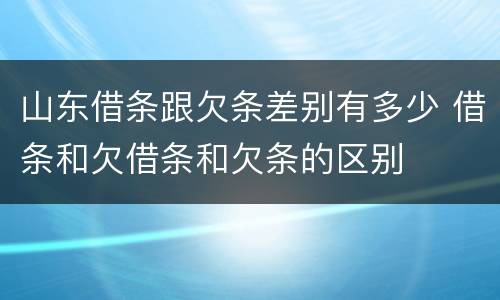 山东借条跟欠条差别有多少 借条和欠借条和欠条的区别