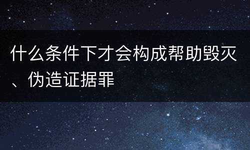 什么条件下才会构成帮助毁灭、伪造证据罪