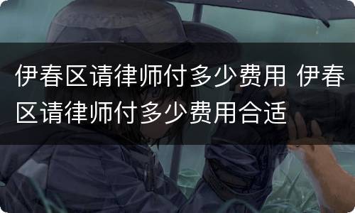 伊春区请律师付多少费用 伊春区请律师付多少费用合适