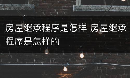 房屋继承程序是怎样 房屋继承程序是怎样的