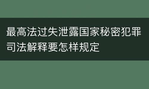 最高法过失泄露国家秘密犯罪司法解释要怎样规定