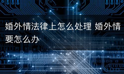 婚外情法律上怎么处理 婚外情要怎么办