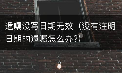 遗嘱没写日期无效（没有注明日期的遗嘱怎么办?）