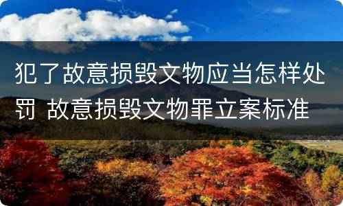 犯了故意损毁文物应当怎样处罚 故意损毁文物罪立案标准