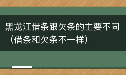 黑龙江借条跟欠条的主要不同（借条和欠条不一样）