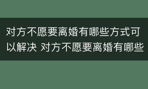对方不愿要离婚有哪些方式可以解决 对方不愿要离婚有哪些方式可以解决呢