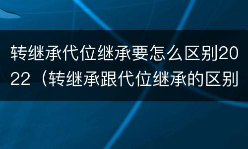 转继承代位继承要怎么区别2022（转继承跟代位继承的区别）