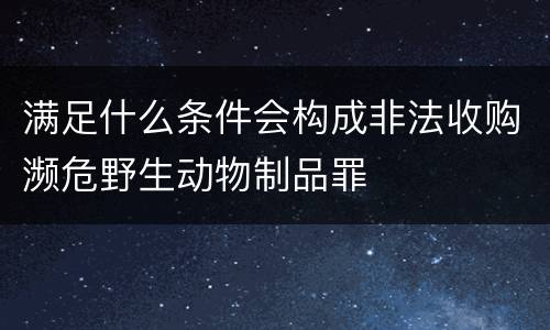 满足什么条件会构成非法收购濒危野生动物制品罪