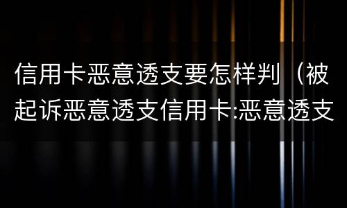 信用卡恶意透支要怎样判（被起诉恶意透支信用卡:恶意透支怎么判定）