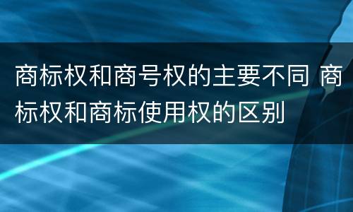 商标权和商号权的主要不同 商标权和商标使用权的区别