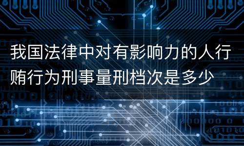 我国法律中对有影响力的人行贿行为刑事量刑档次是多少